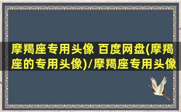 摩羯座专用头像 百度网盘(摩羯座的专用头像)/摩羯座专用头像 百度网盘(摩羯座的专用头像)-我的网站